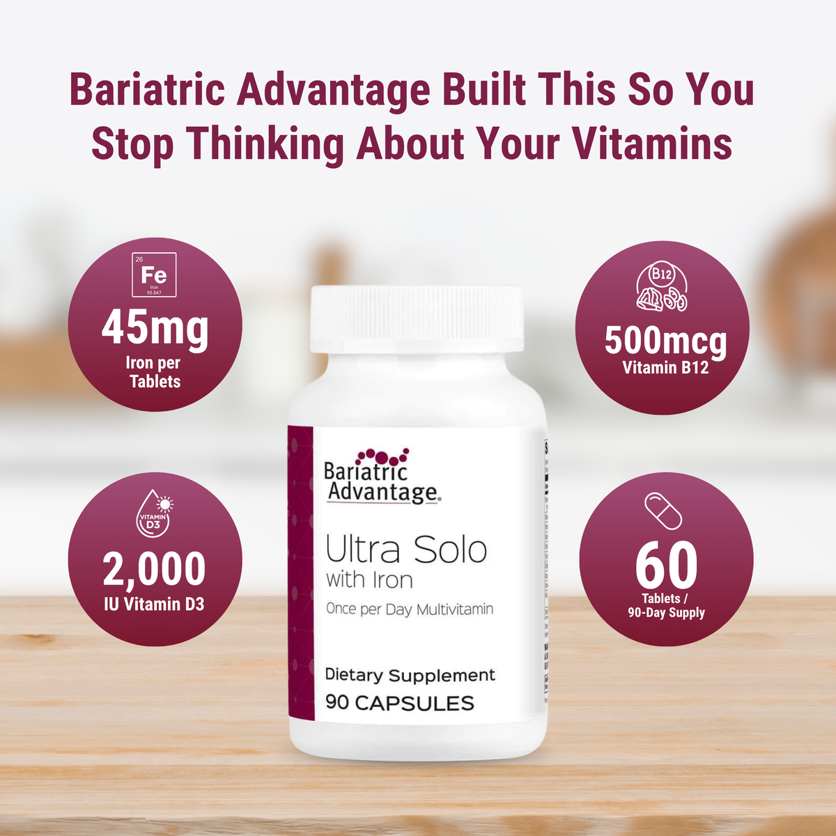 Bariatric Advantage Ultra Solo with Iron, a once-daily calcium-free multivitamin with 45 mg of iron. Formulated for DS/SADI procedures