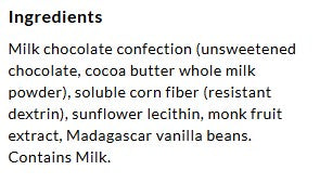 List of ingredients for a milk chocolate confection, including unsweetened chocolate, cocoa butter, corn fiber, sunflower lecithin, monk fruit extract, and Madagascar vanilla beans, noting it contains milk.